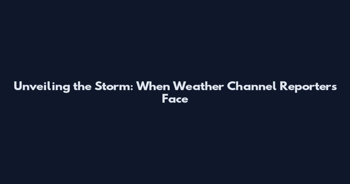 Unveiling the Storm: When Weather Channel Reporters Face