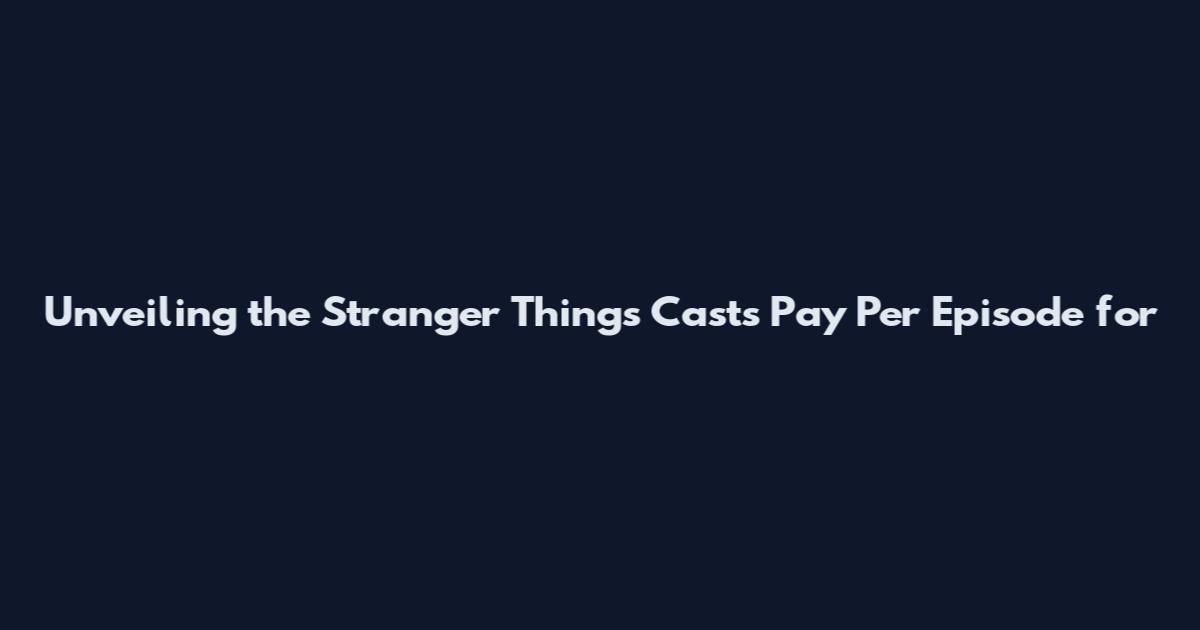 Unveiling the Stranger Things Cast's Pay Per Episode for