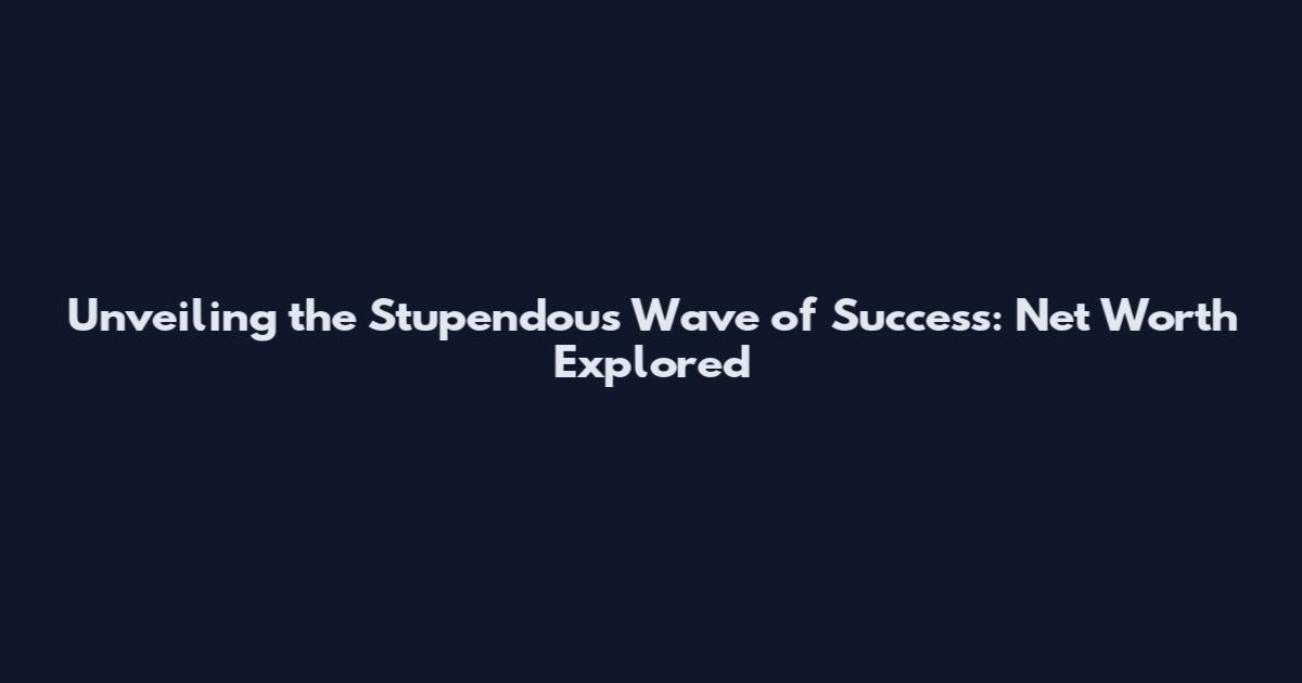 Unveiling the Stupendous Wave of Success: Net Worth Explored