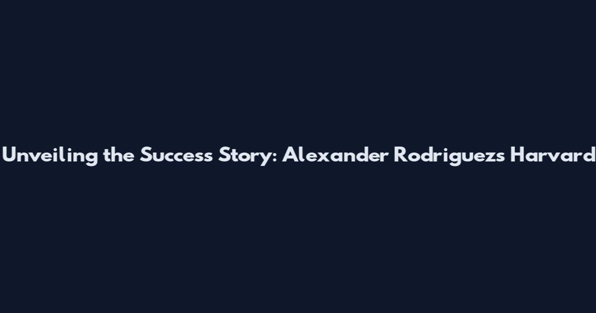 Unveiling the Success Story: Alexander Rodriguez's Harvard