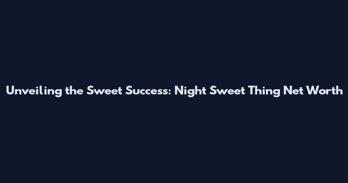 Unveiling the Sweet Success: Night Sweet Thing Net Worth