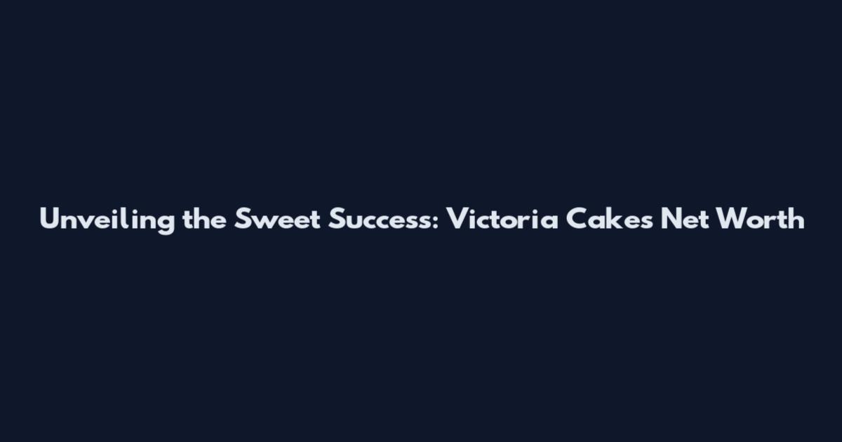 Unveiling the Sweet Success: Victoria Cakes Net Worth