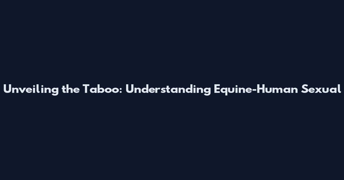 Unveiling the Taboo: Understanding Equine-Human Sexual