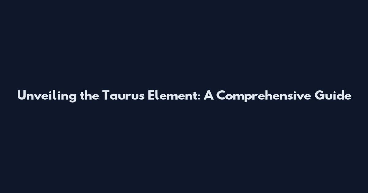 Unveiling the Taurus Element: A Comprehensive Guide