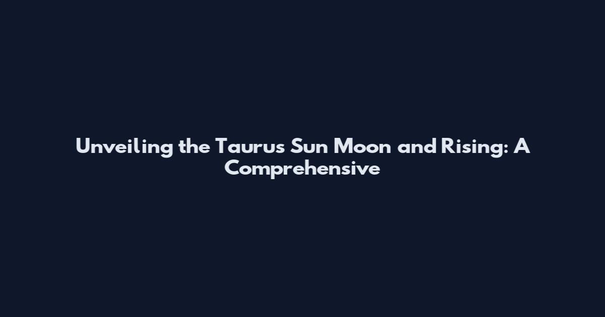 Unveiling the Taurus Sun Moon and Rising: A Comprehensive