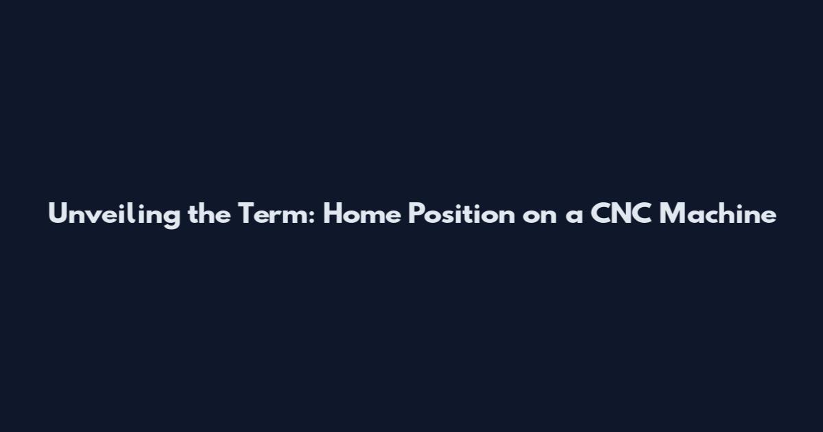 Unveiling the Term: Home Position on a CNC Machine
