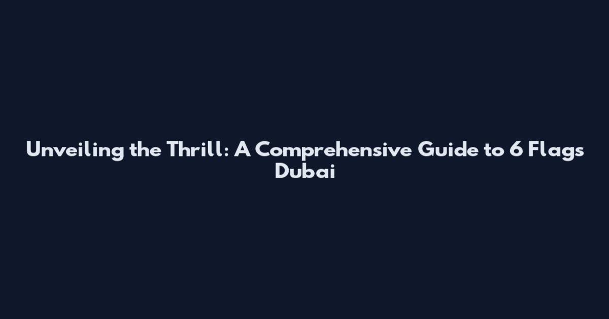 Unveiling the Thrill: A Comprehensive Guide to 6 Flags Dubai