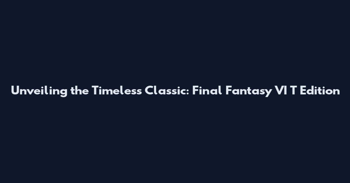 Unveiling the Timeless Classic: Final Fantasy VI T Edition