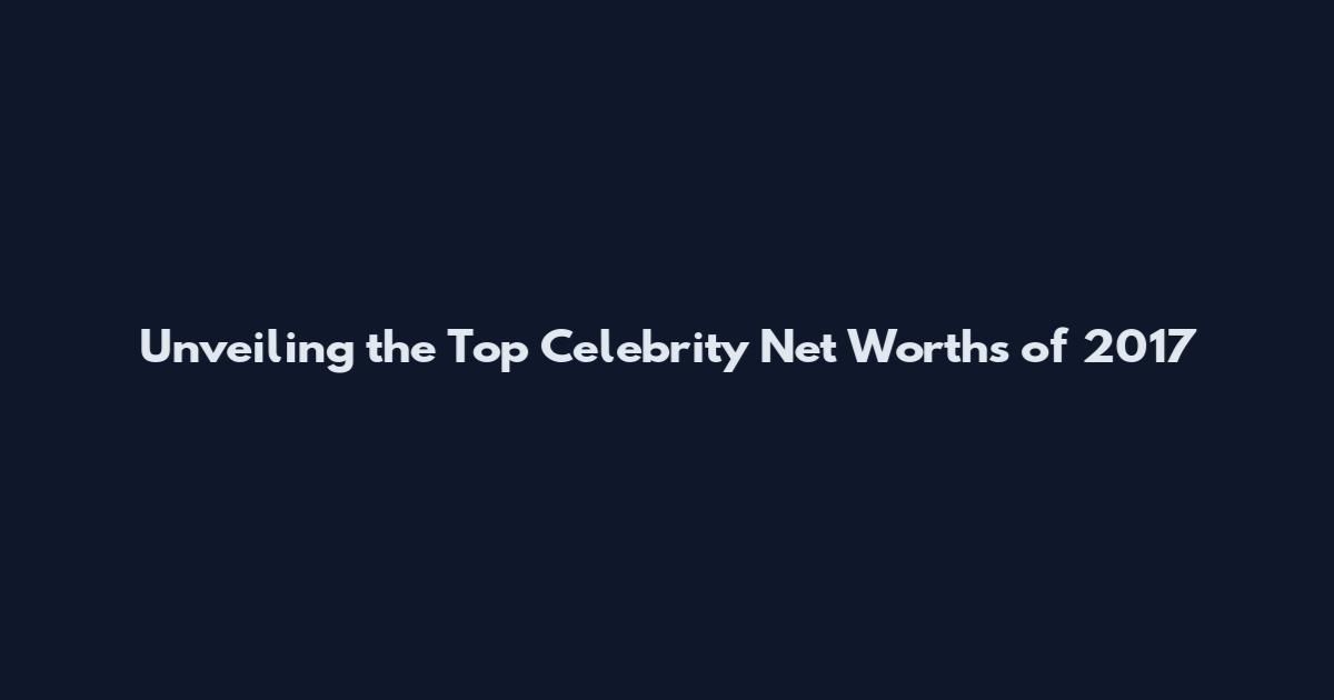 Unveiling the Top Celebrity Net Worths of 2017