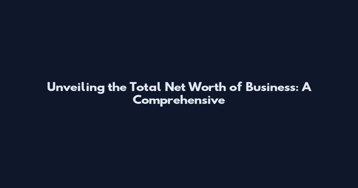 Unveiling the Total Net Worth of Business: A Comprehensive