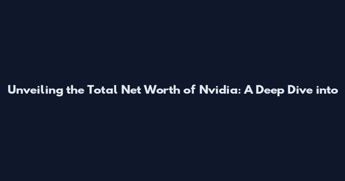 Unveiling the Total Net Worth of Nvidia: A Deep Dive into