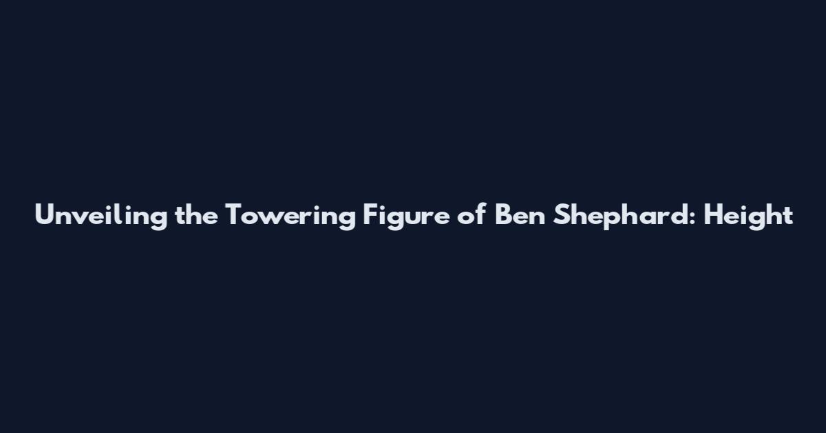 Unveiling the Towering Figure of Ben Shephard: Height