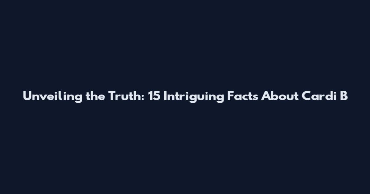 Unveiling the Truth: 15 Intriguing Facts About Cardi B