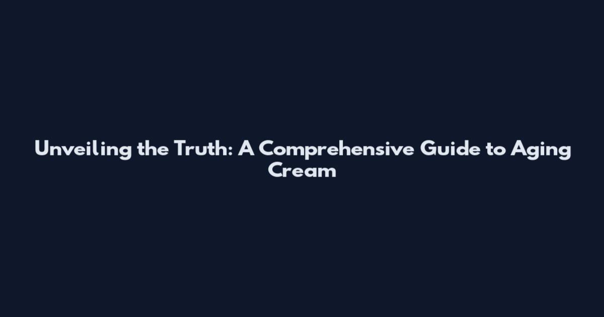 Unveiling the Truth: A Comprehensive Guide to Aging Cream