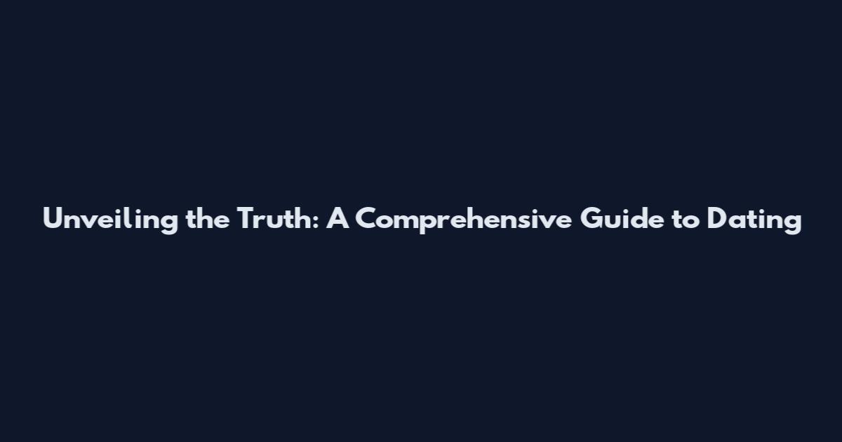 Unveiling the Truth: A Comprehensive Guide to Dating