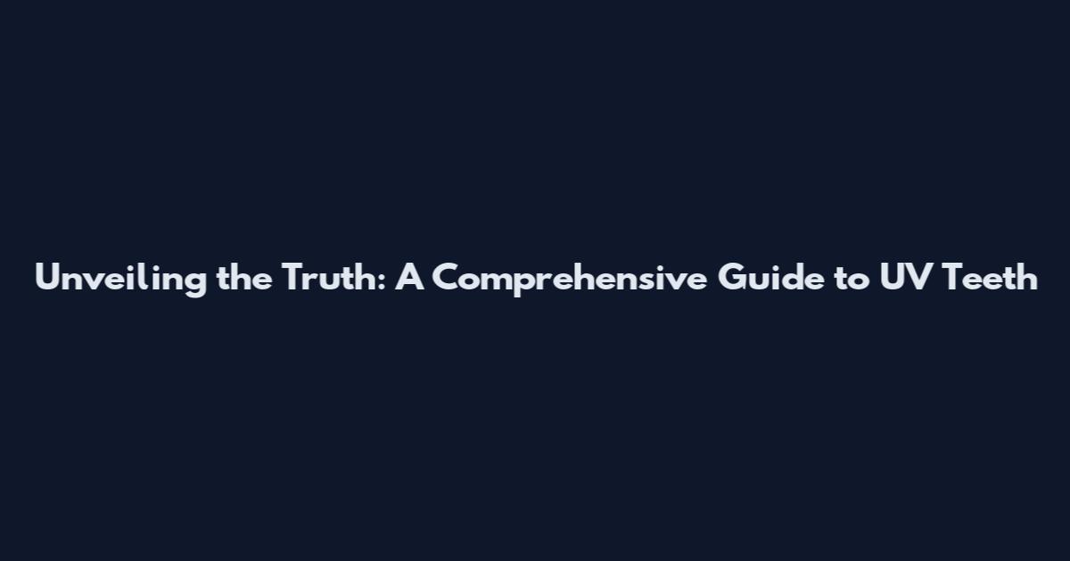 Unveiling the Truth: A Comprehensive Guide to UV Teeth