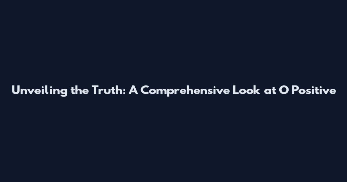 Unveiling the Truth: A Comprehensive Look at O Positive