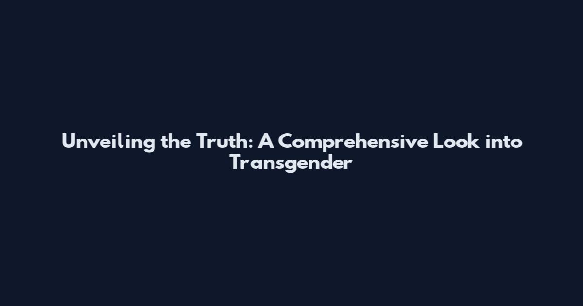 Unveiling the Truth: A Comprehensive Look into Transgender