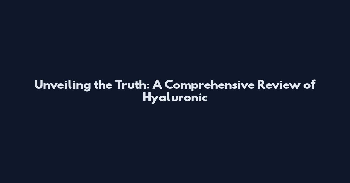 Unveiling the Truth: A Comprehensive Review of Hyaluronic