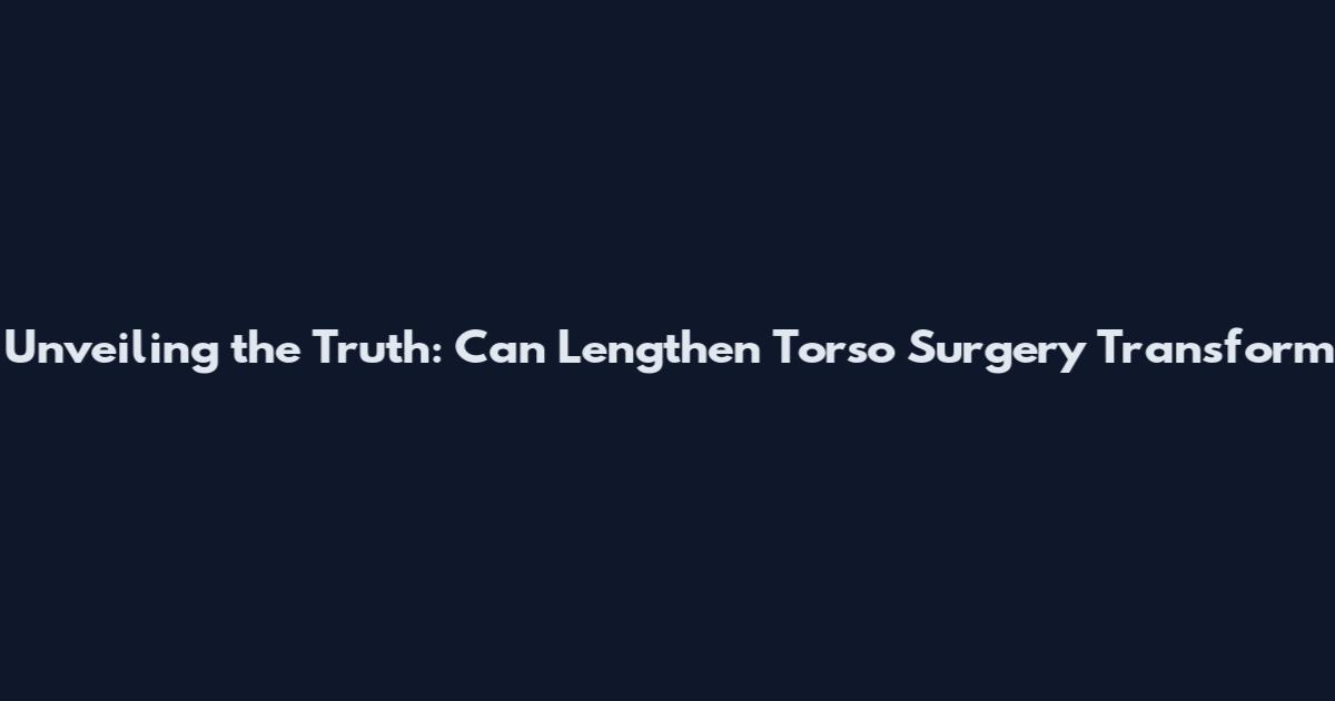 Unveiling the Truth: Can Lengthen Torso Surgery Transform