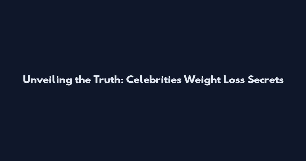 Unveiling the Truth: Celebrities' Weight Loss Secrets