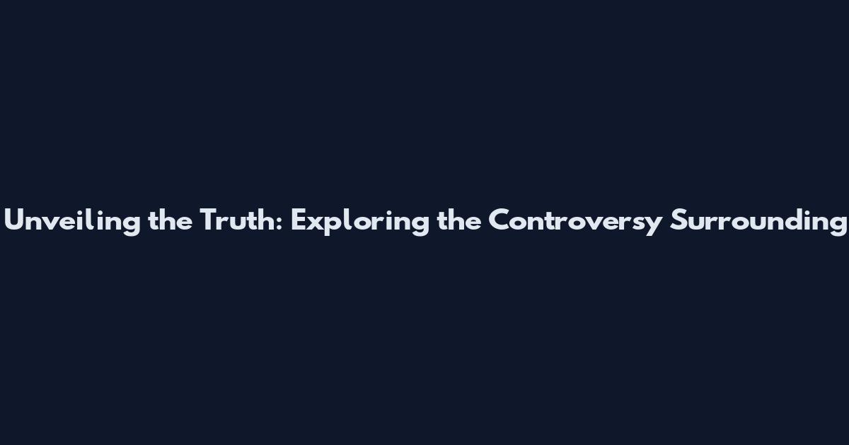 Unveiling the Truth: Exploring the Controversy Surrounding