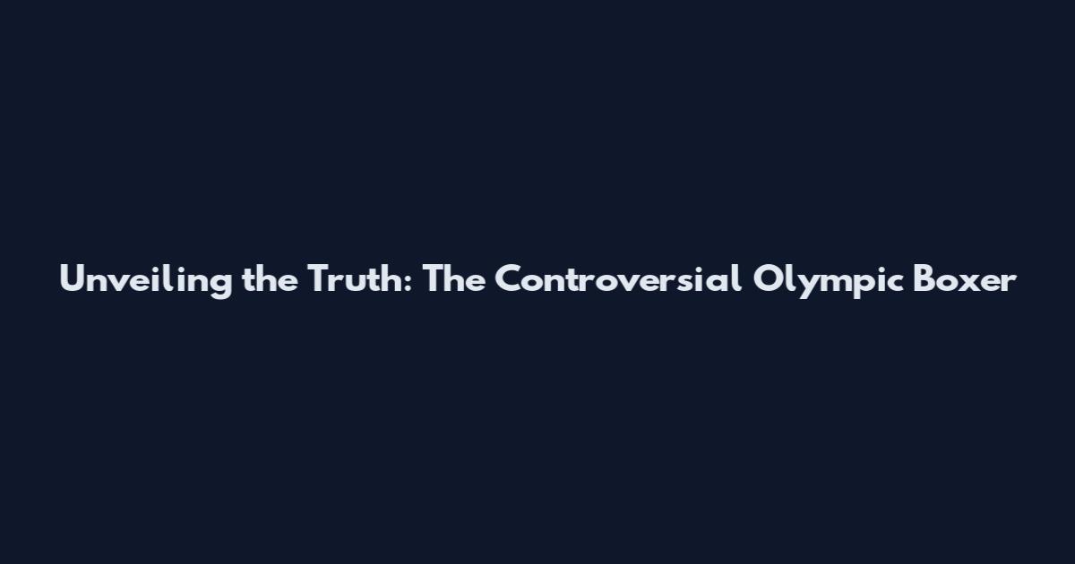 Unveiling the Truth: The Controversial Olympic Boxer