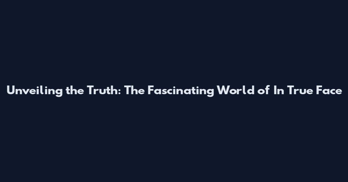 Unveiling the Truth: The Fascinating World of In True Face