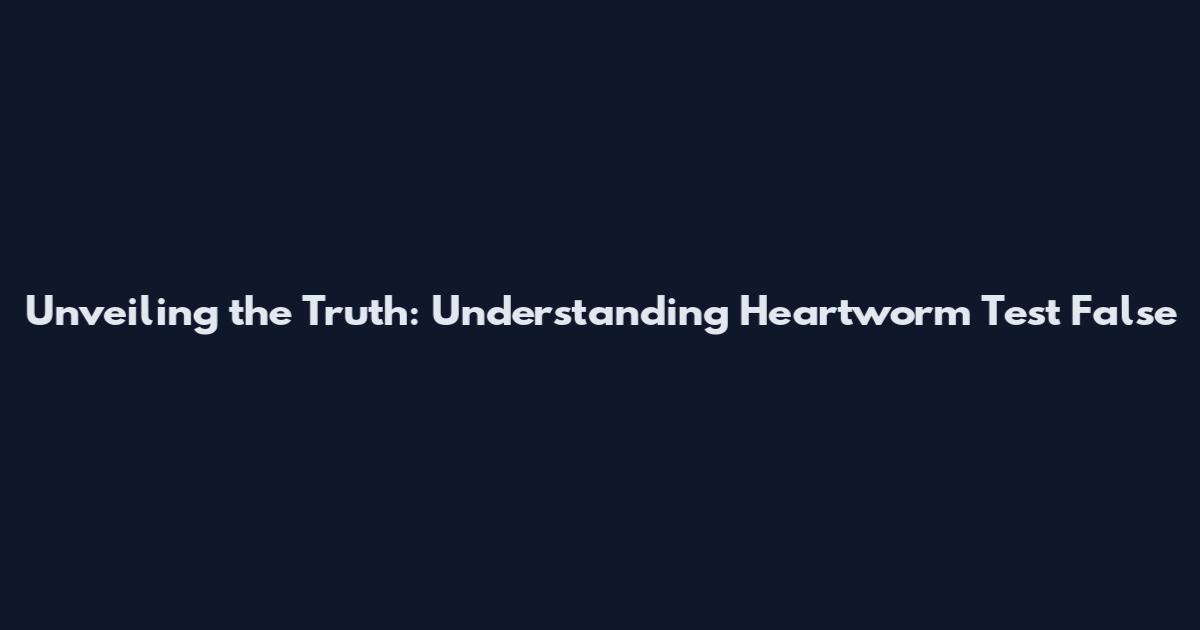 Unveiling the Truth: Understanding Heartworm Test False