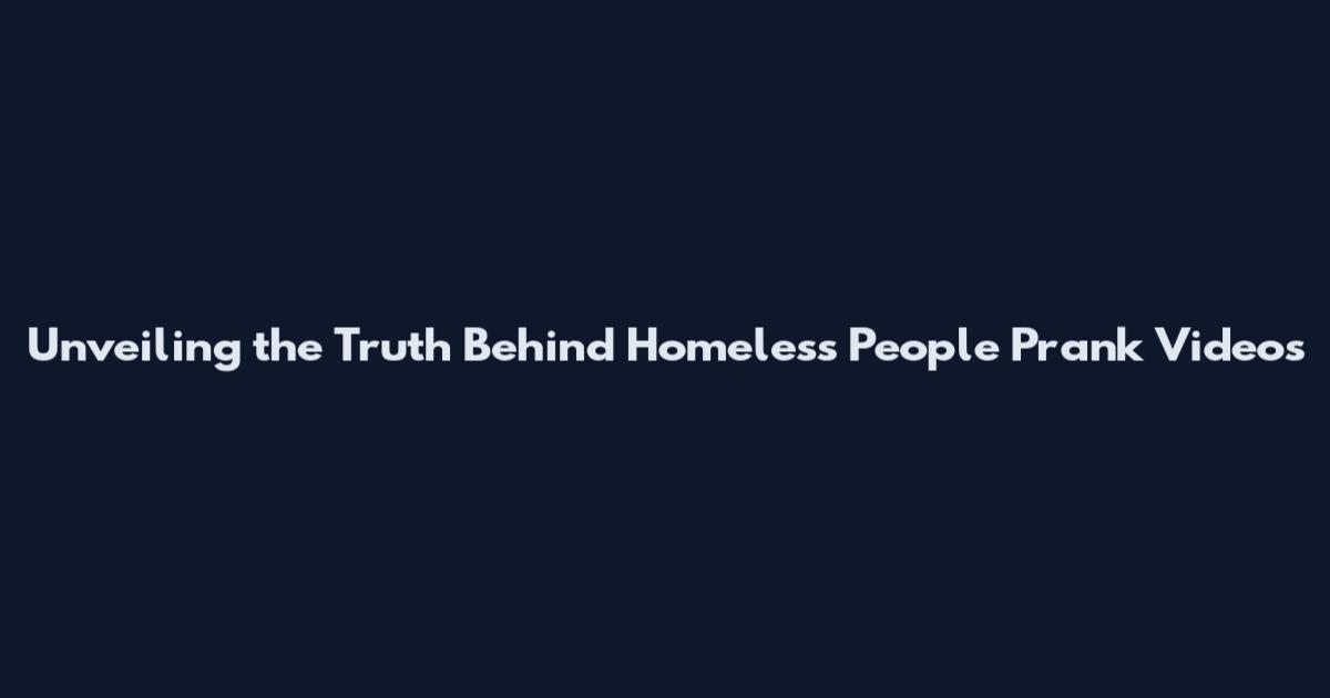 Unveiling the Truth Behind Homeless People Prank Videos