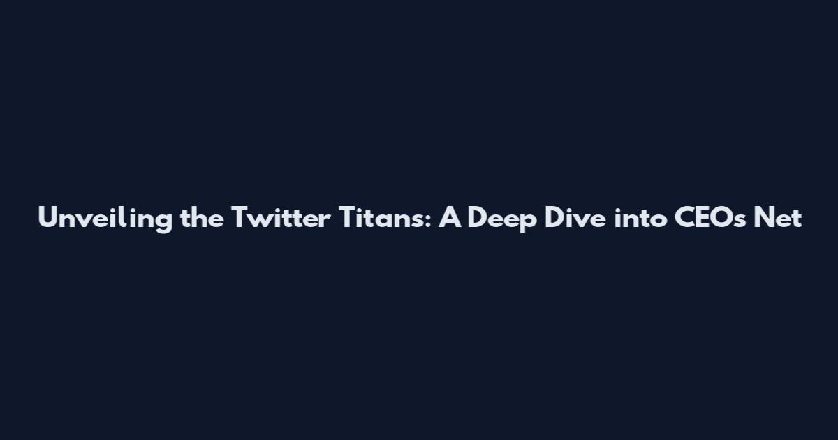 Unveiling the Twitter Titans: A Deep Dive into CEOs' Net