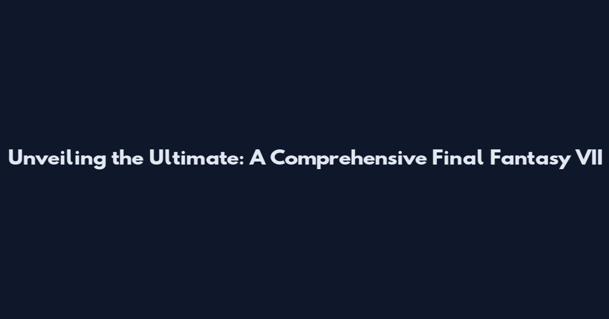 Unveiling the Ultimate: A Comprehensive Final Fantasy VII