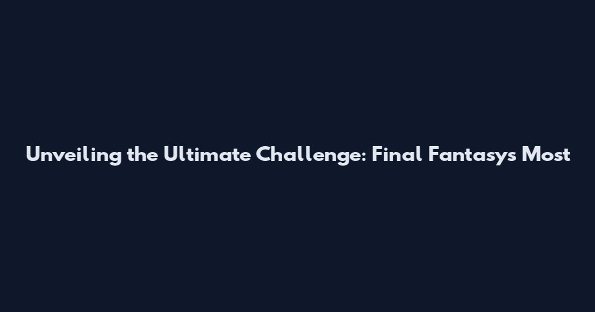 Unveiling the Ultimate Challenge: Final Fantasy's Most