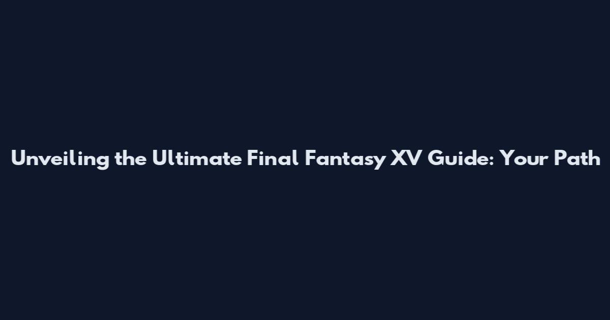 Unveiling the Ultimate Final Fantasy XV Guide: Your Path