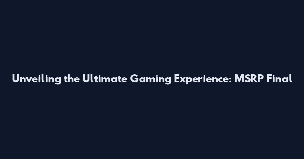 Unveiling the Ultimate Gaming Experience: MSRP Final