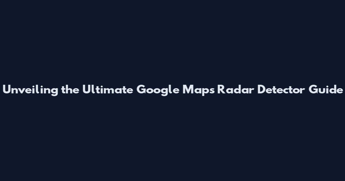 Unveiling the Ultimate Google Maps Radar Detector Guide