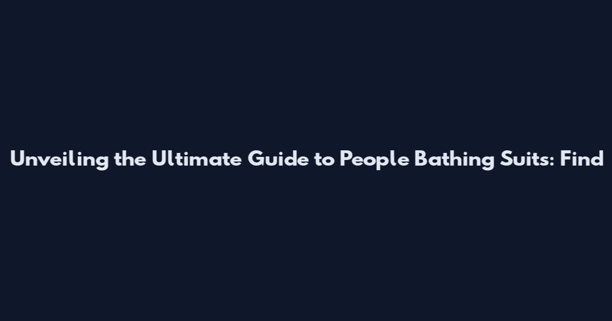 Unveiling the Ultimate Guide to People Bathing Suits: Find