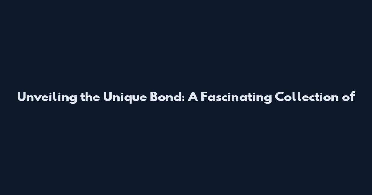 Unveiling the Unique Bond: A Fascinating Collection of