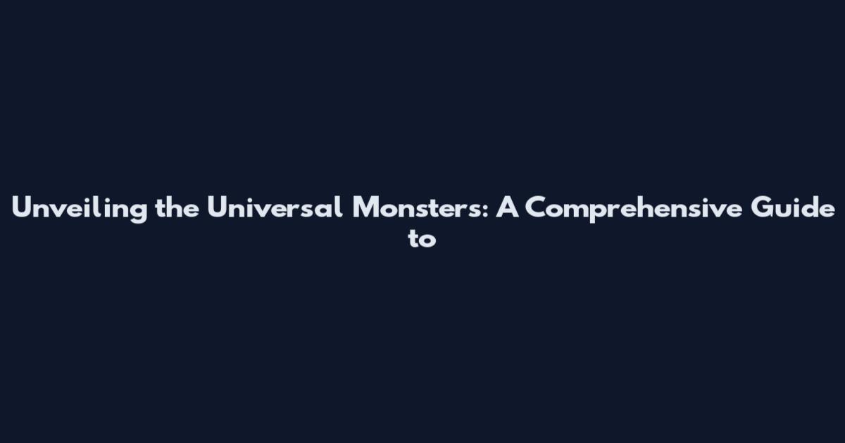 Unveiling the Universal Monsters: A Comprehensive Guide to