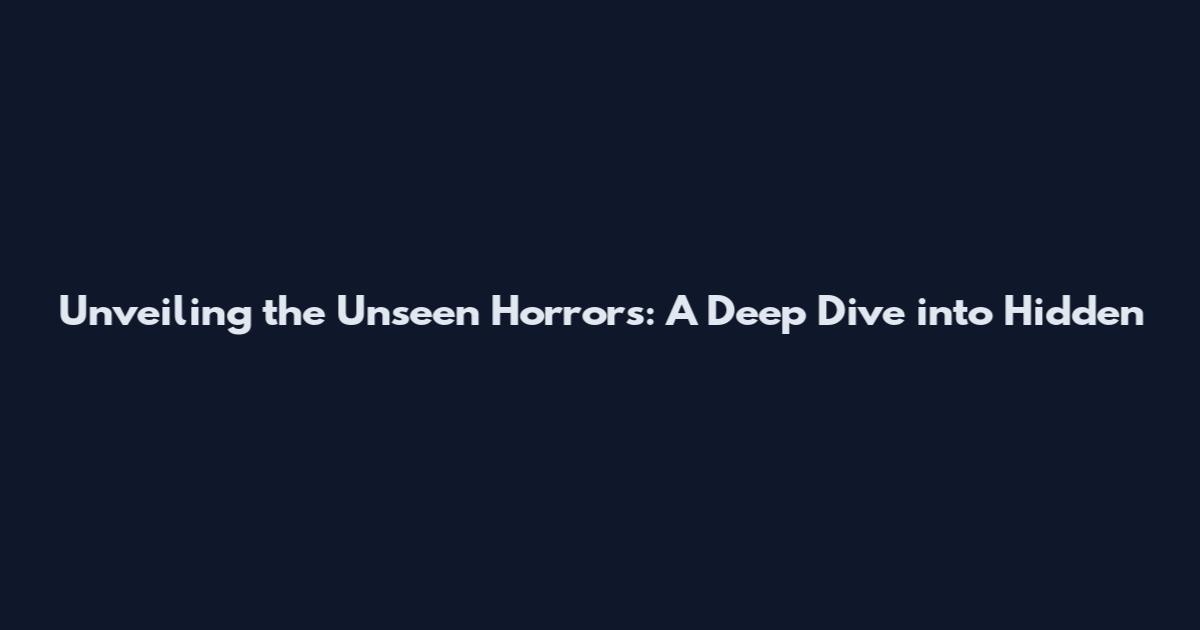 Unveiling the Unseen Horrors: A Deep Dive into Hidden