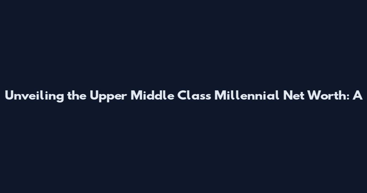 Unveiling the Upper Middle Class Millennial Net Worth: A