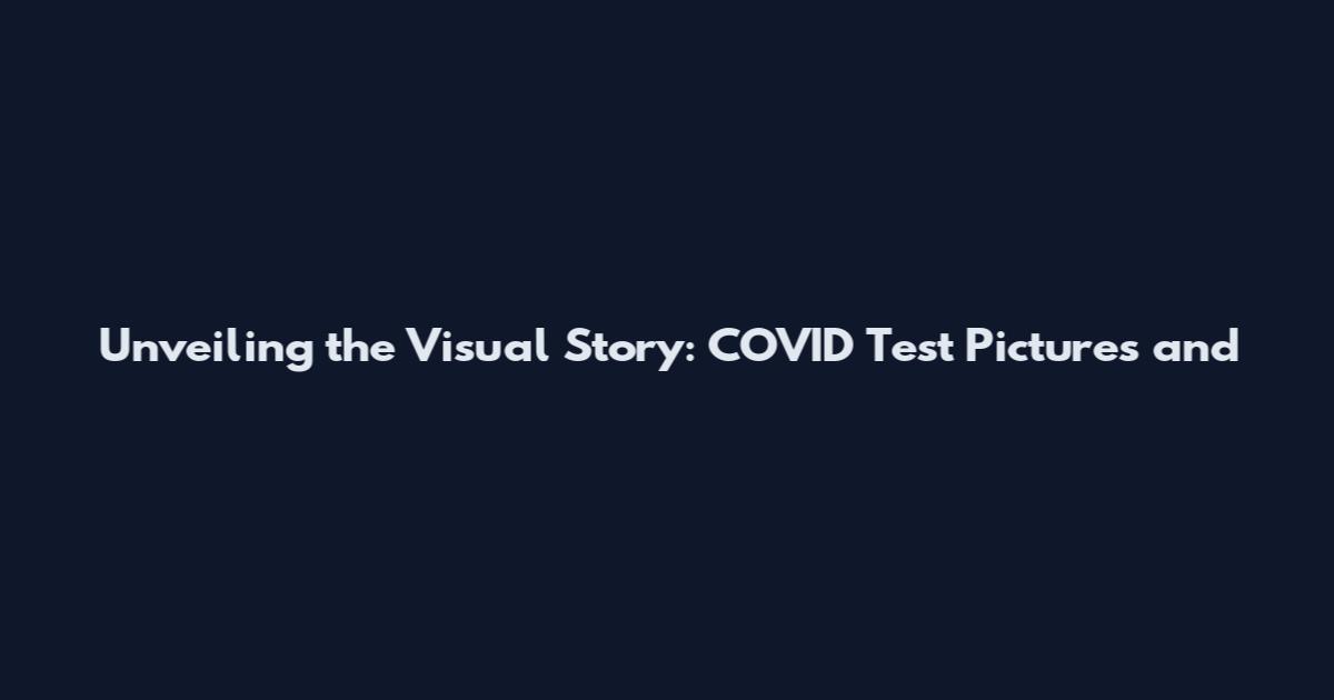 Unveiling the Visual Story: COVID Test Pictures and
