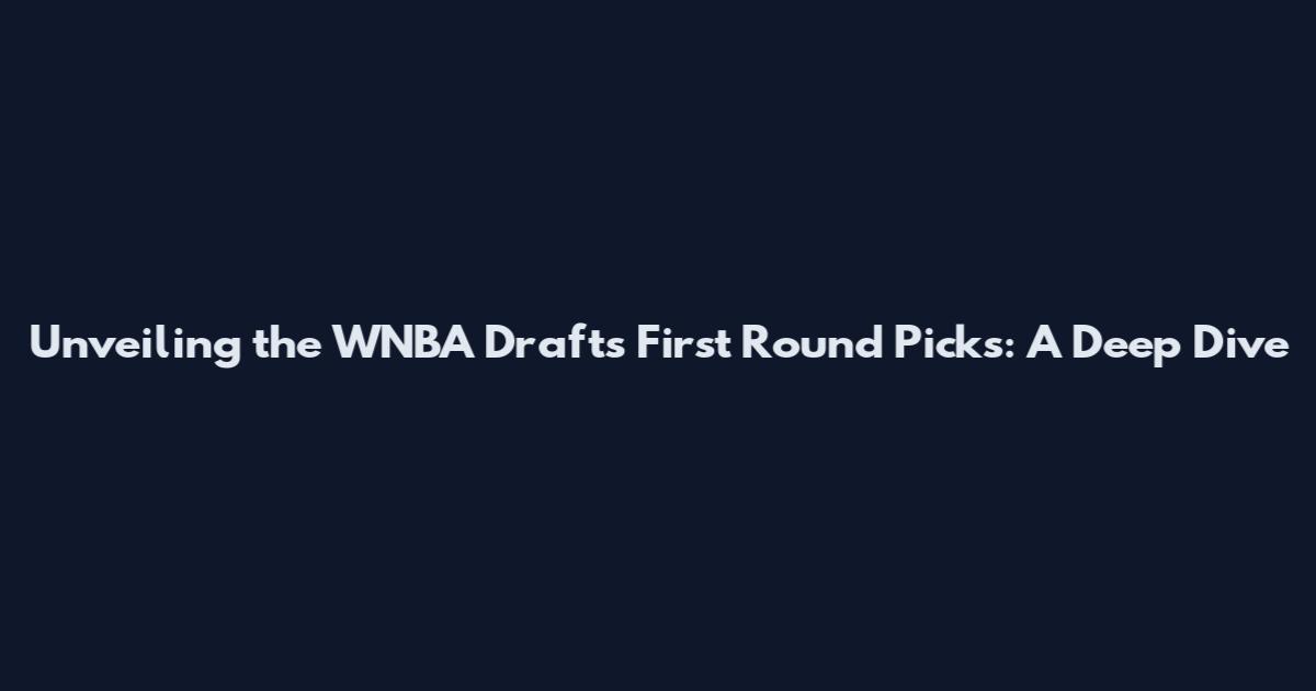 Unveiling the WNBA Draft's First Round Picks: A Deep Dive