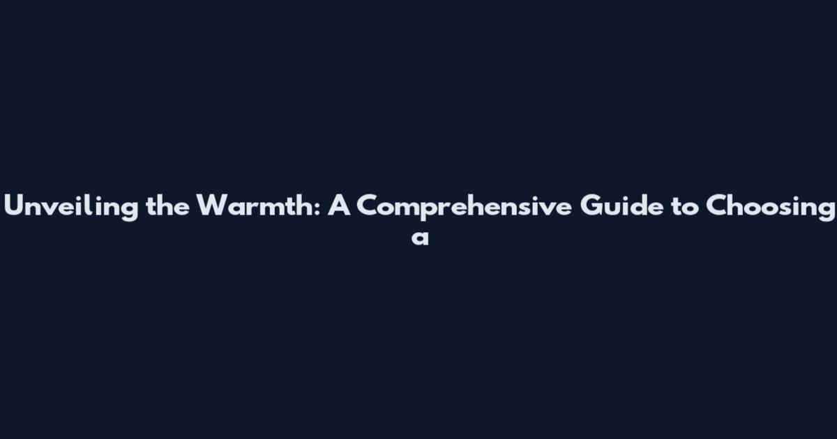 Unveiling the Warmth: A Comprehensive Guide to Choosing a
