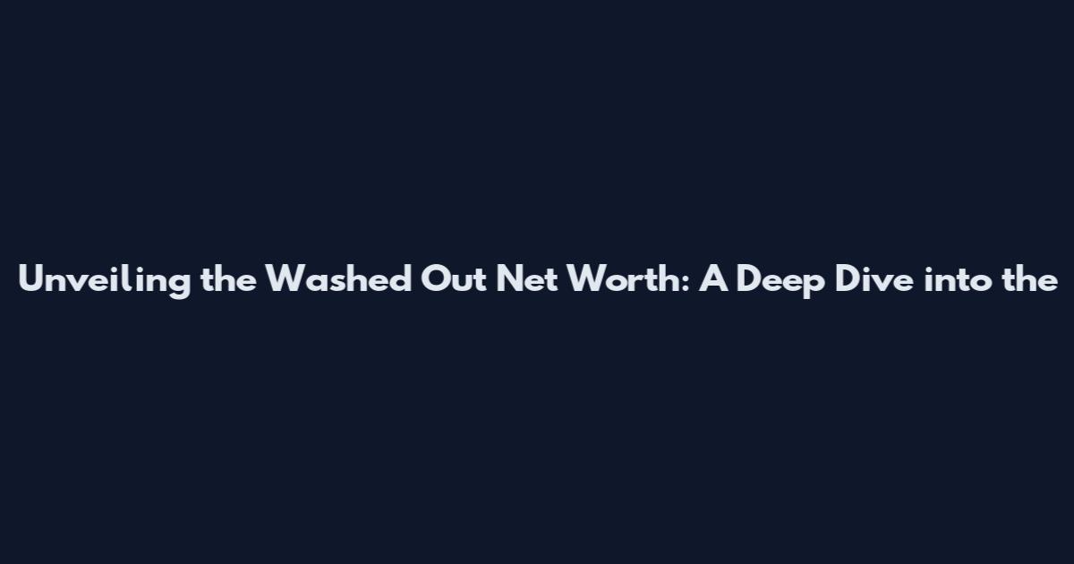 Unveiling the Washed Out Net Worth: A Deep Dive into the