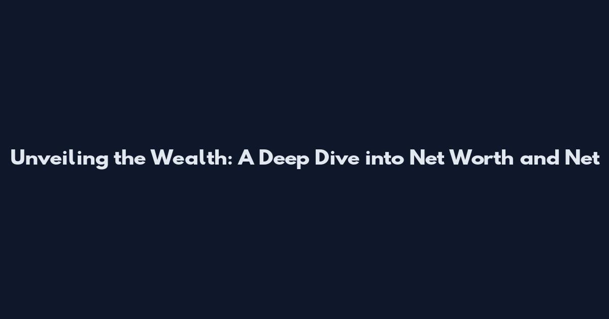 Unveiling the Wealth: A Deep Dive into Net Worth and Net