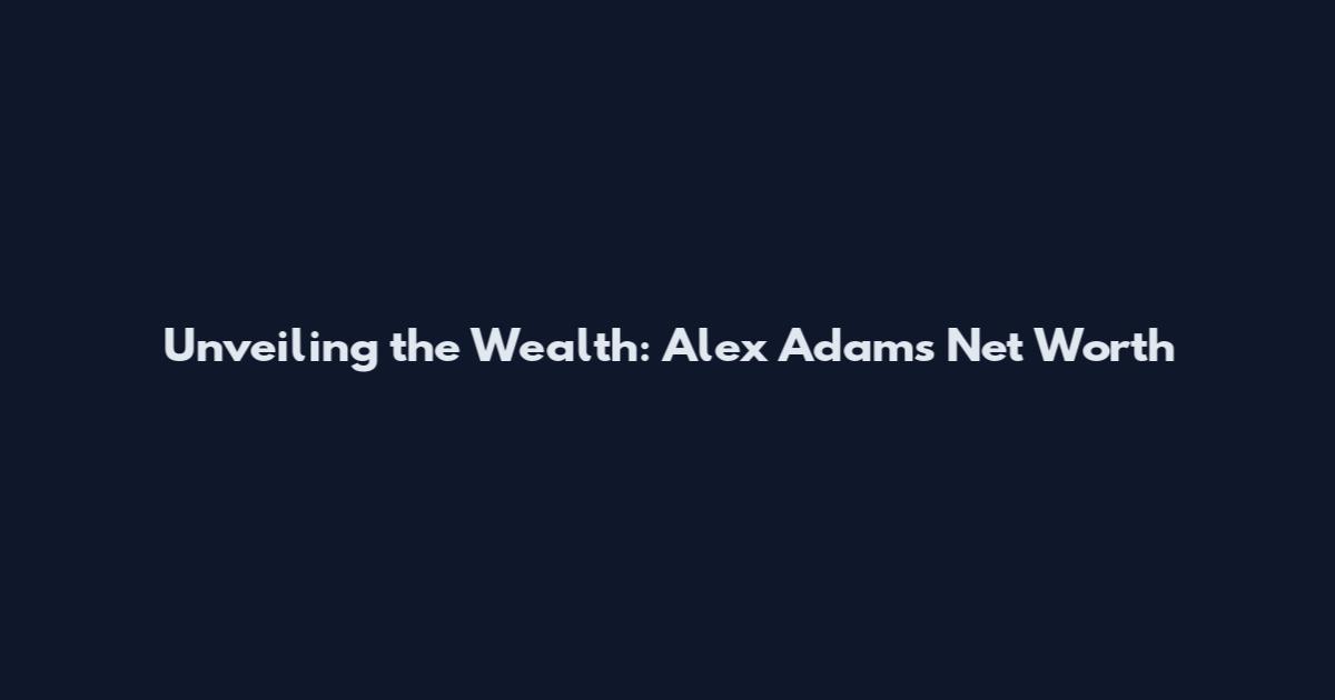 Unveiling the Wealth: Alex Adams Net Worth