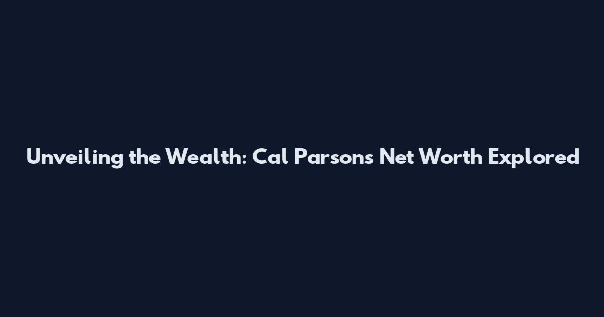 Unveiling the Wealth: Cal Parsons Net Worth Explored