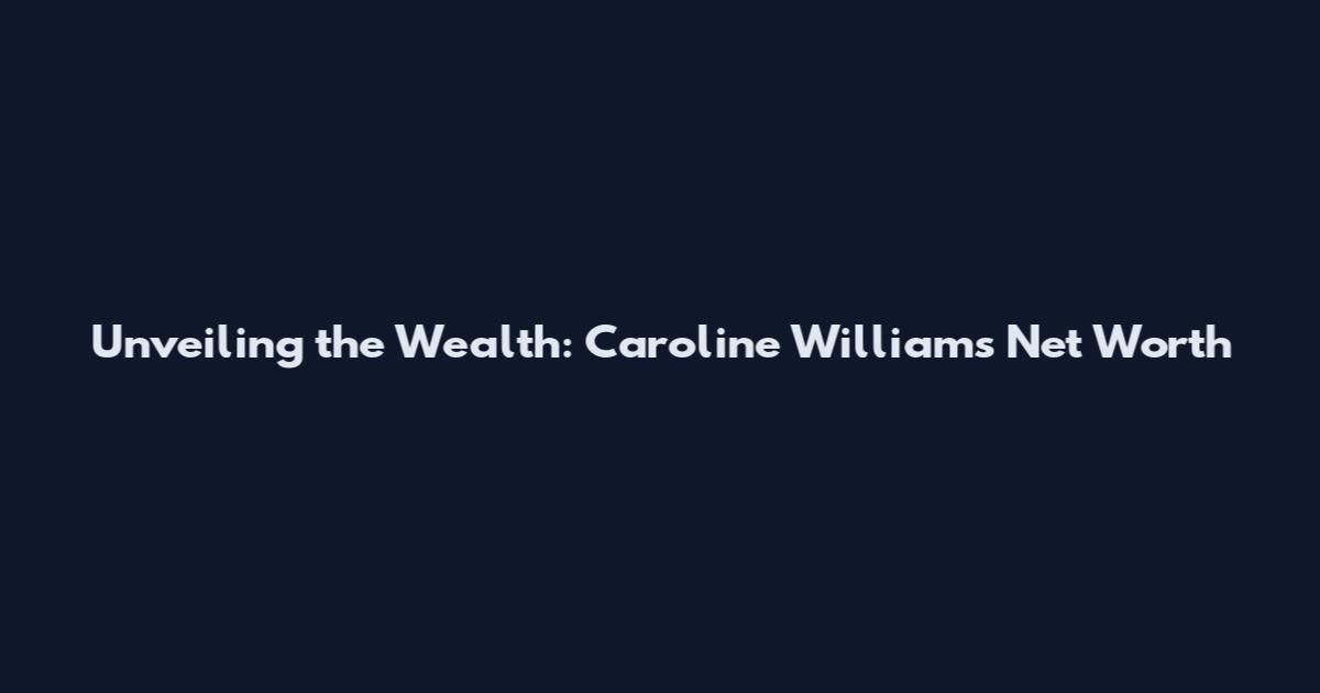 Unveiling the Wealth: Caroline Williams Net Worth