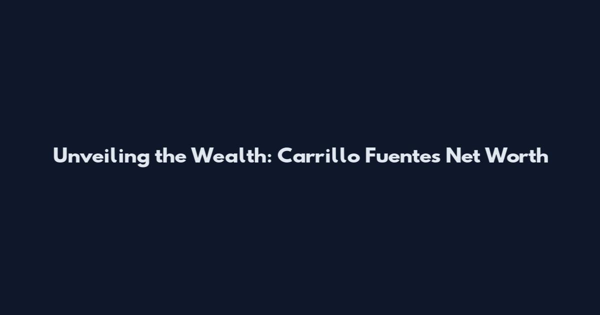 Unveiling the Wealth: Carrillo Fuentes Net Worth